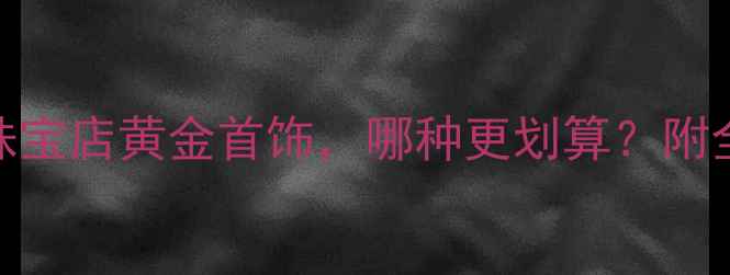 图片 黄金价格大！银行金条VS珠宝店黄金首饰，哪种更划算？附全网最新金价表+选购指南2