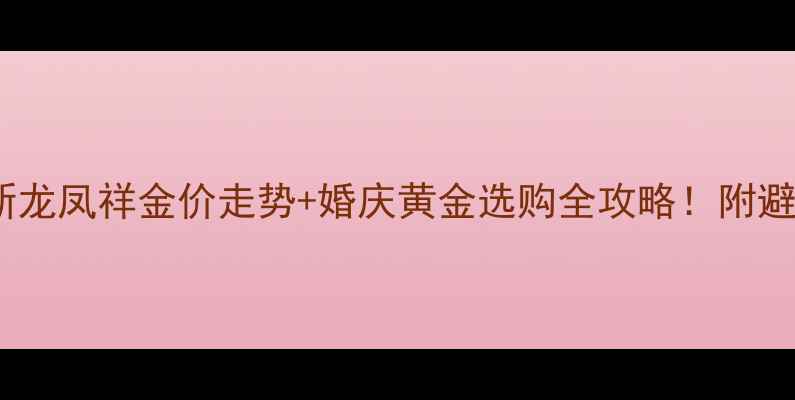 图片 黄金价格实时更新龙凤祥金价走势+婚庆黄金选购全攻略！附避坑指南&搭配灵感
