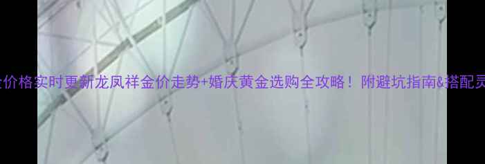 图片 黄金价格实时更新龙凤祥金价走势+婚庆黄金选购全攻略！附避坑指南&搭配灵感1