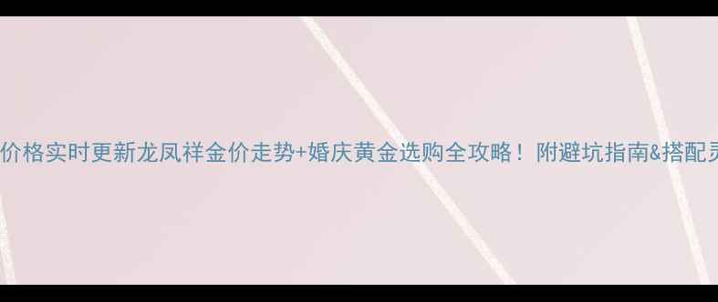 黄金价格实时更新龙凤祥金价走势婚庆黄金选购全攻略附避坑指南搭配灵感