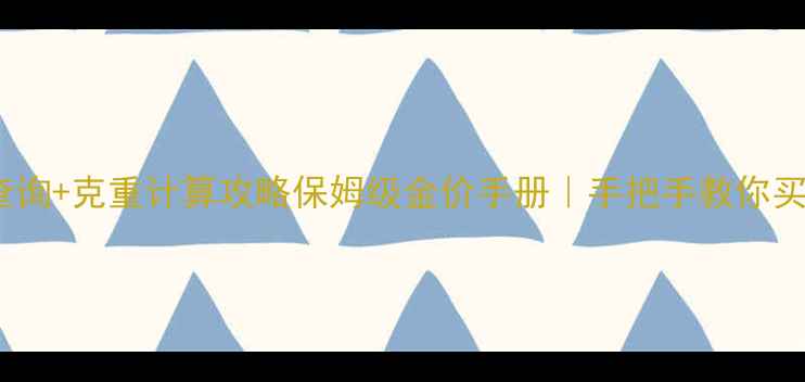 黄金价格实时查询克重计算攻略保姆级金价手册手把手教你买对黄金不踩坑