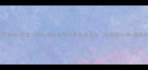 图片 黄金价格实时查询+珠宝选购指南民生银行黄金业务全（附最新行情+佩戴保养技巧）2