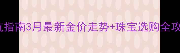 黄金价格实时查询避坑指南3月最新金价走势珠宝选购全攻略附免费查询工具