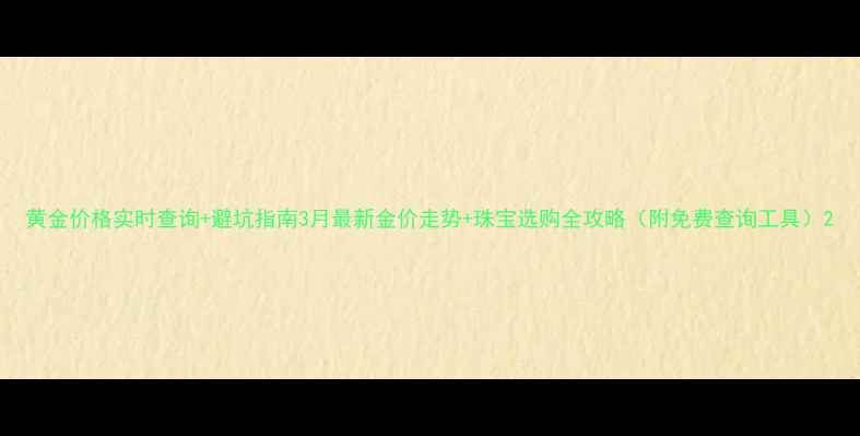 图片 黄金价格实时查询+避坑指南3月最新金价走势+珠宝选购全攻略（附免费查询工具）2