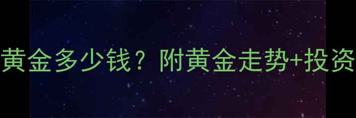 图片 黄金价格实时查询1克黄金多少钱？附黄金走势+投资收藏+选购避坑全攻略
