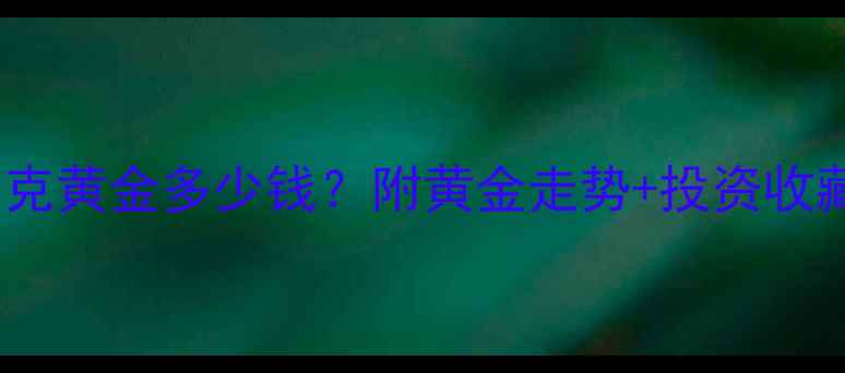黄金价格实时查询1克黄金多少钱附黄金走势投资收藏选购避坑全攻略