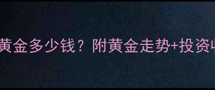 图片 黄金价格实时查询1克黄金多少钱？附黄金走势+投资收藏+选购避坑全攻略2