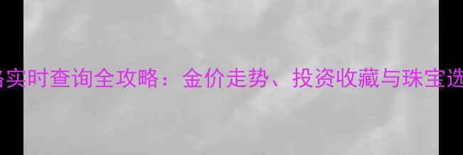图片 黄金价格实时查询全攻略：金价走势、投资收藏与珠宝选购指南2