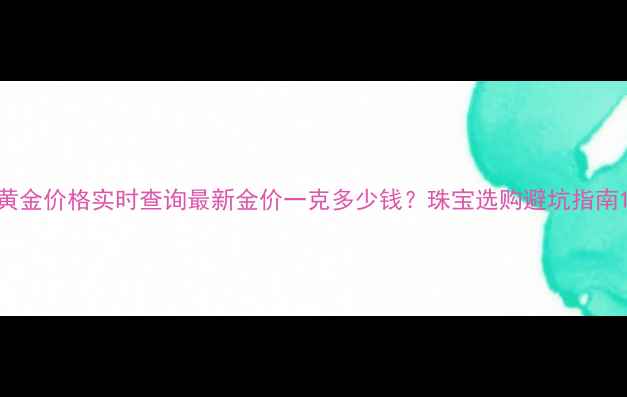 图片 黄金价格实时查询最新金价一克多少钱？珠宝选购避坑指南1