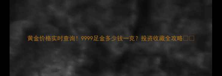 图片 黄金价格实时查询！9999足金多少钱一克？投资收藏全攻略💎✨