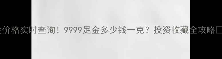 图片 黄金价格实时查询！9999足金多少钱一克？投资收藏全攻略💎✨1