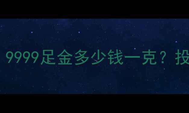 黄金价格实时查询9999足金多少钱一克投资收藏全攻略
