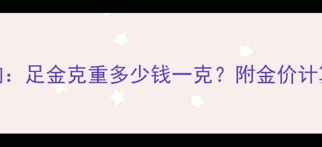 图片 黄金价格实时查询：足金克重多少钱一克？附金价计算公式与购买指南