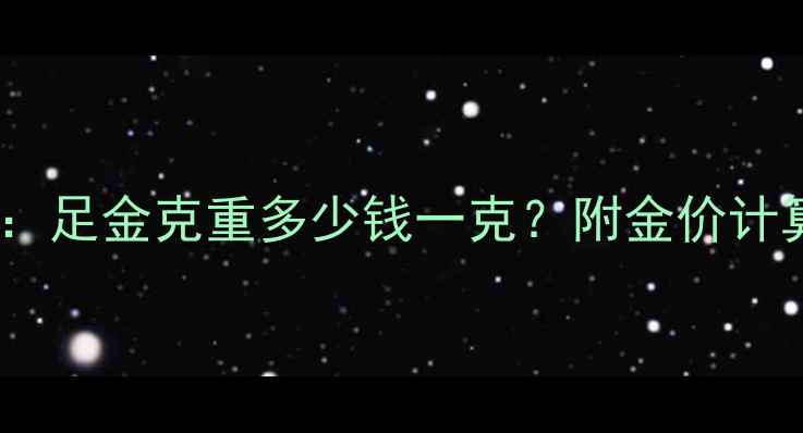 黄金价格实时查询足金克重多少钱一克附金价计算公式与购买指南