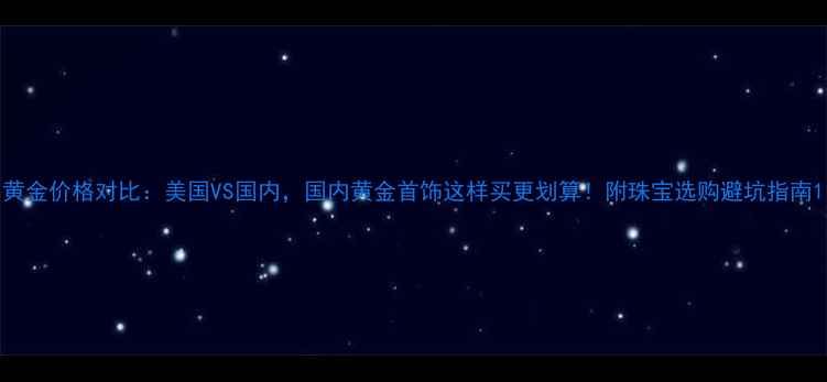 黄金价格对比美国VS国内国内黄金首饰这样买更划算附珠宝选购避坑指南