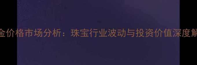 黄金价格市场分析珠宝行业波动与投资价值深度解读