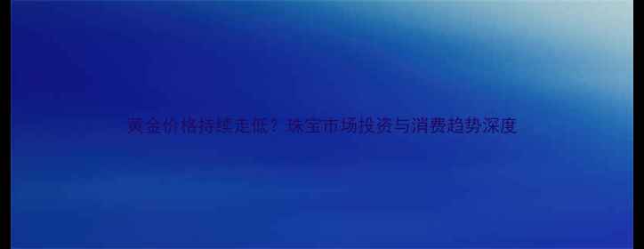 图片 黄金价格持续走低？珠宝市场投资与消费趋势深度