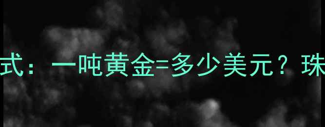 图片 黄金价格换算公式：一吨黄金=多少美元？珠宝投资必看指南