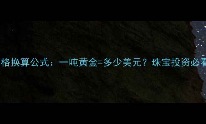 图片 黄金价格换算公式：一吨黄金=多少美元？珠宝投资必看指南2