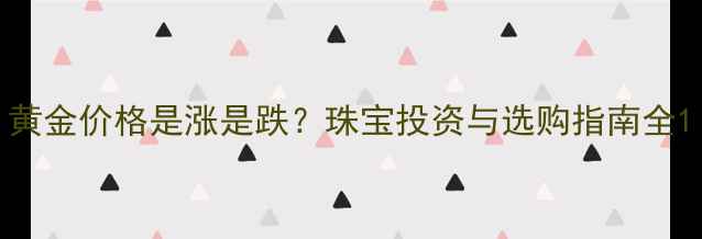 图片 黄金价格是涨是跌？珠宝投资与选购指南全1