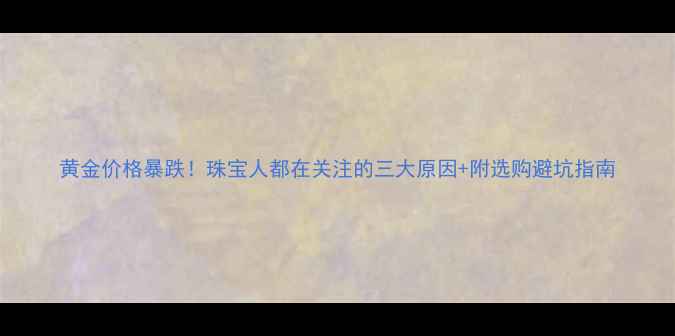 图片 黄金价格暴跌！珠宝人都在关注的三大原因+附选购避坑指南