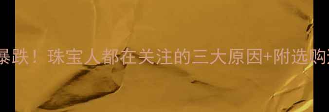 图片 黄金价格暴跌！珠宝人都在关注的三大原因+附选购避坑指南1