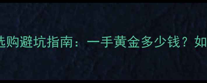 图片 黄金价格最新！珠宝选购避坑指南：一手黄金多少钱？如何选对款式不踩雷？1