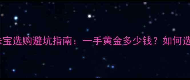 图片 黄金价格最新！珠宝选购避坑指南：一手黄金多少钱？如何选对款式不踩雷？2