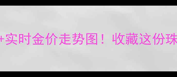黄金价格查询实时金价走势图收藏这份珠宝投资指南