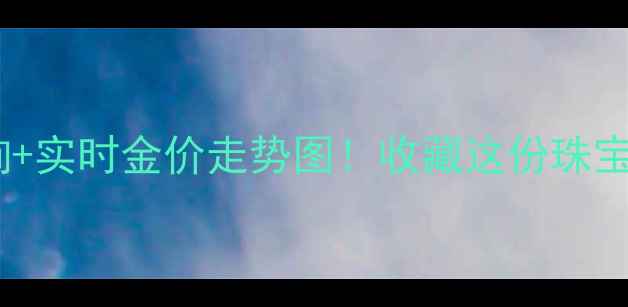 图片 黄金价格查询+实时金价走势图！收藏这份珠宝投资指南💎2