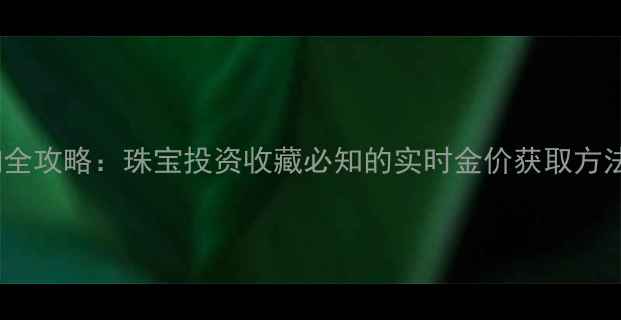 图片 黄金价格查询全攻略：珠宝投资收藏必知的实时金价获取方法与注意事项1