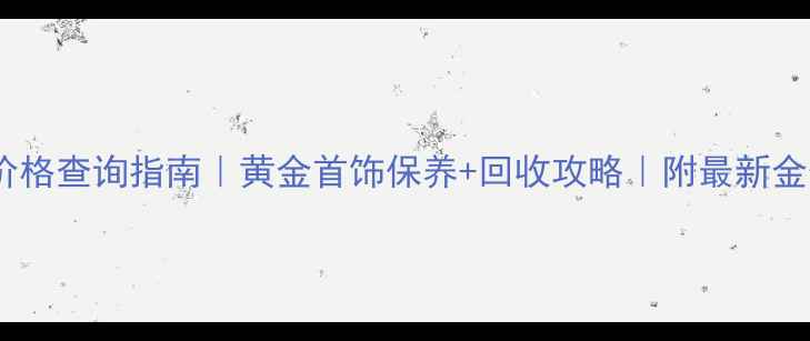 图片 黄金价格查询指南｜黄金首饰保养+回收攻略｜附最新金价表2