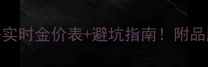 黄金价格查询攻略实时金价表避坑指南附品牌推荐保养技巧