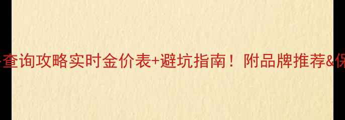 图片 黄金价格查询攻略实时金价表+避坑指南！附品牌推荐&保养技巧2