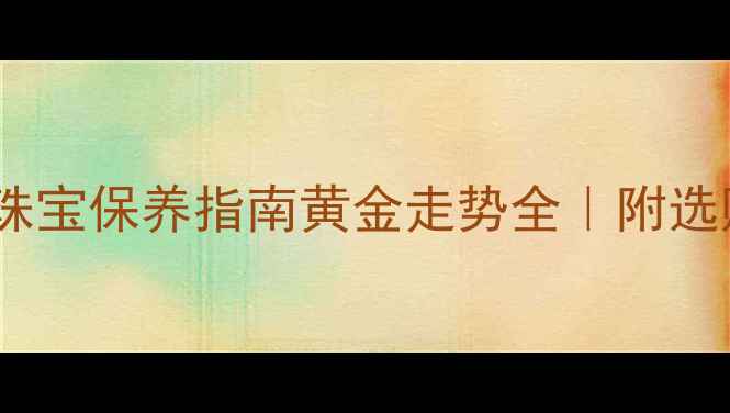 图片 黄金价格波动+珠宝保养指南黄金走势全｜附选购避坑攻略🔥💎