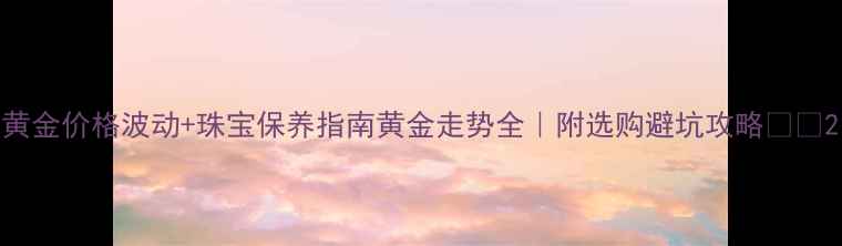 图片 黄金价格波动+珠宝保养指南黄金走势全｜附选购避坑攻略🔥💎2