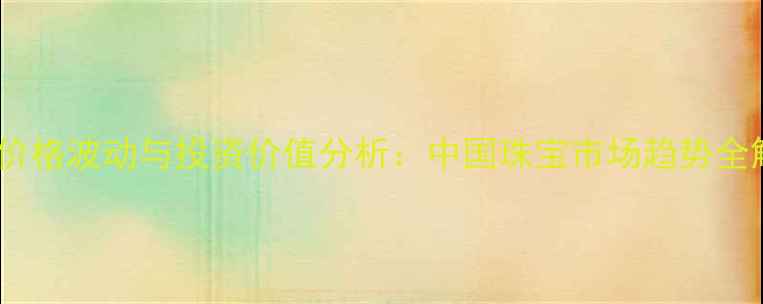 图片 黄金价格波动与投资价值分析：中国珠宝市场趋势全解读1