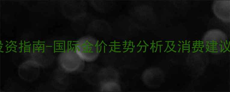 图片 黄金价格波动与珠宝投资指南-国际金价走势分析及消费建议（附实时行情数据）1