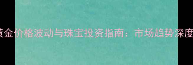 图片 黄金价格波动与珠宝投资指南：市场趋势深度1