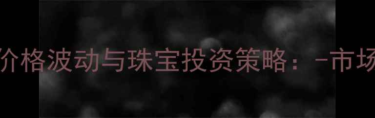 黄金价格波动与珠宝投资策略-市场全景