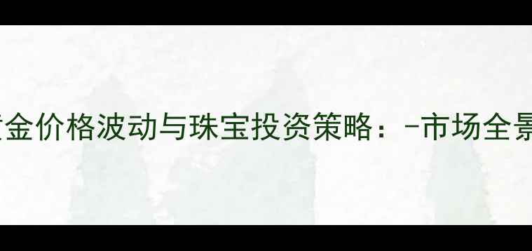 图片 黄金价格波动与珠宝投资策略：-市场全景1