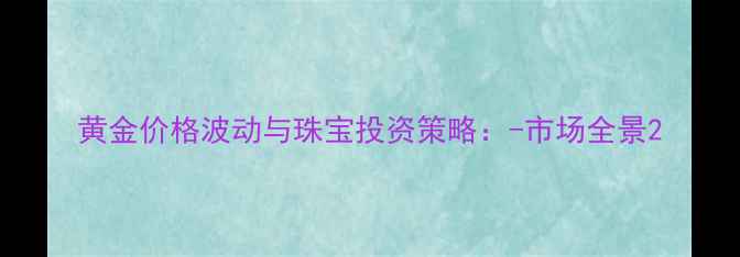 图片 黄金价格波动与珠宝投资策略：-市场全景2