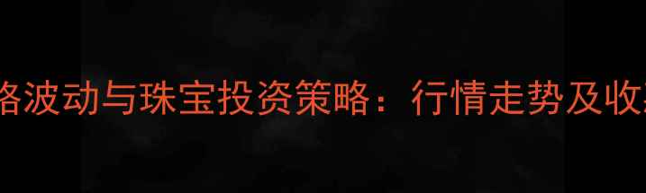 黄金价格波动与珠宝投资策略行情走势及收藏价值