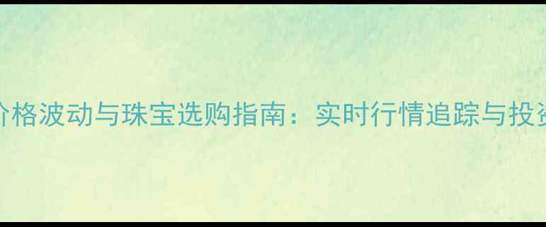 图片 黄金价格波动与珠宝选购指南：实时行情追踪与投资策略