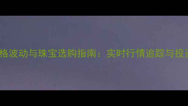 黄金价格波动与珠宝选购指南实时行情追踪与投资策略