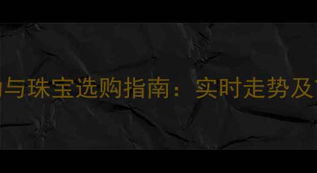 图片 黄金价格波动与珠宝选购指南：实时走势及市场趋势预测
