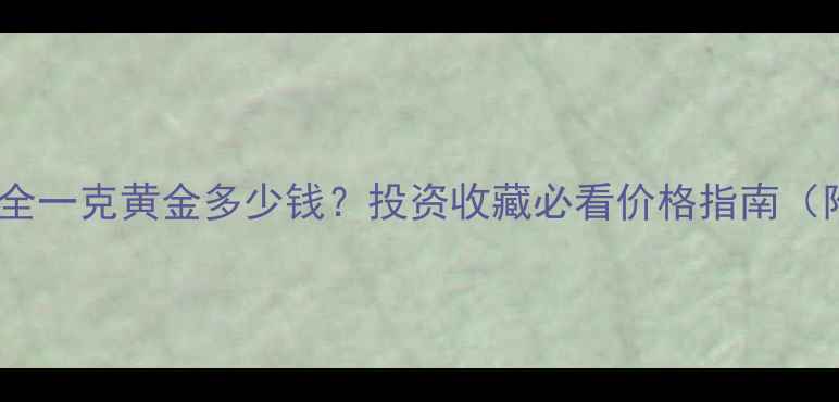黄金价格波动全一克黄金多少钱投资收藏必看价格指南附最新行情