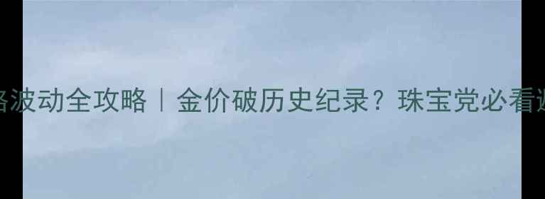 黄金价格波动全攻略金价破历史纪录珠宝党必看避坑指南