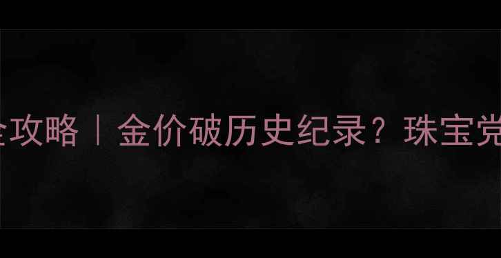 图片 黄金价格波动全攻略｜金价破历史纪录？珠宝党必看避坑指南2