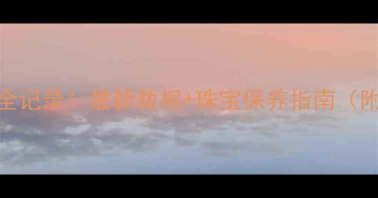 黄金价格波动全记录最新数据珠宝保养指南附查询工具